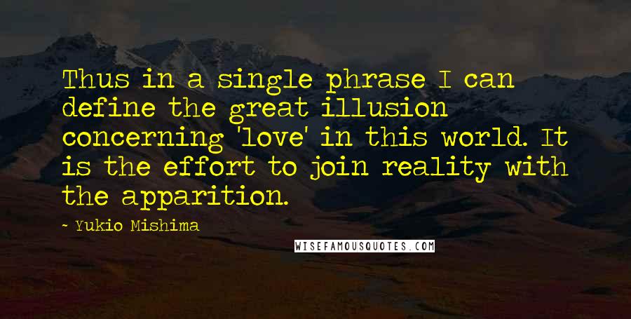 Yukio Mishima Quotes: Thus in a single phrase I can define the great illusion concerning 'love' in this world. It is the effort to join reality with the apparition.