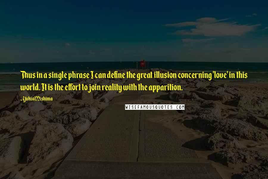 Yukio Mishima Quotes: Thus in a single phrase I can define the great illusion concerning 'love' in this world. It is the effort to join reality with the apparition.