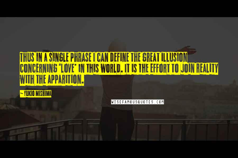 Yukio Mishima Quotes: Thus in a single phrase I can define the great illusion concerning 'love' in this world. It is the effort to join reality with the apparition.