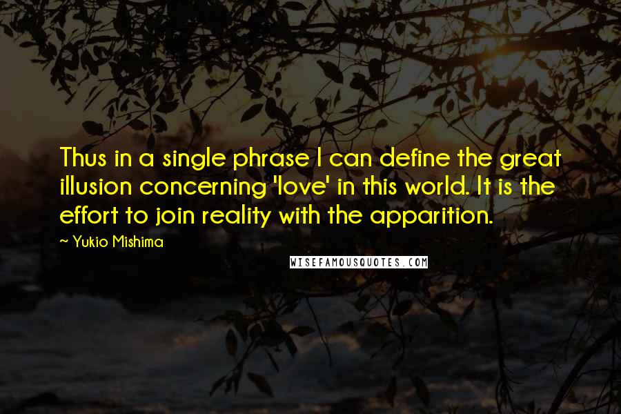 Yukio Mishima Quotes: Thus in a single phrase I can define the great illusion concerning 'love' in this world. It is the effort to join reality with the apparition.