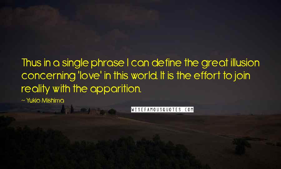 Yukio Mishima Quotes: Thus in a single phrase I can define the great illusion concerning 'love' in this world. It is the effort to join reality with the apparition.