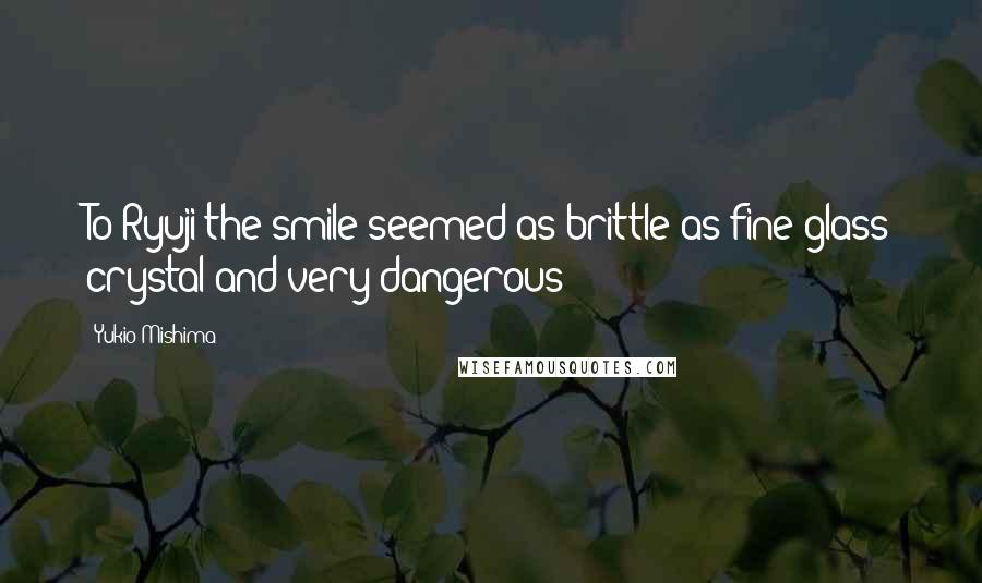 Yukio Mishima Quotes: To Ryuji the smile seemed as brittle as fine glass crystal and very dangerous