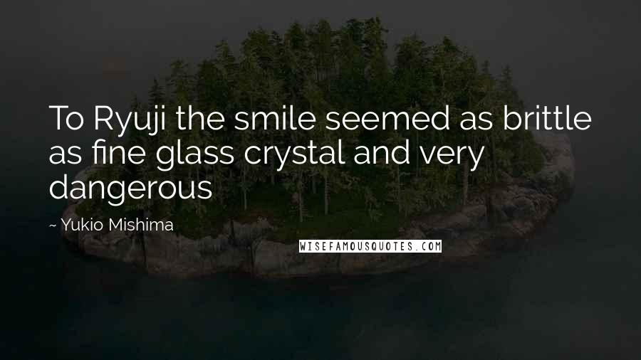 Yukio Mishima Quotes: To Ryuji the smile seemed as brittle as fine glass crystal and very dangerous