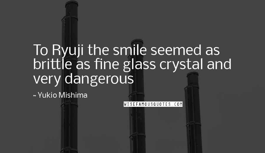 Yukio Mishima Quotes: To Ryuji the smile seemed as brittle as fine glass crystal and very dangerous