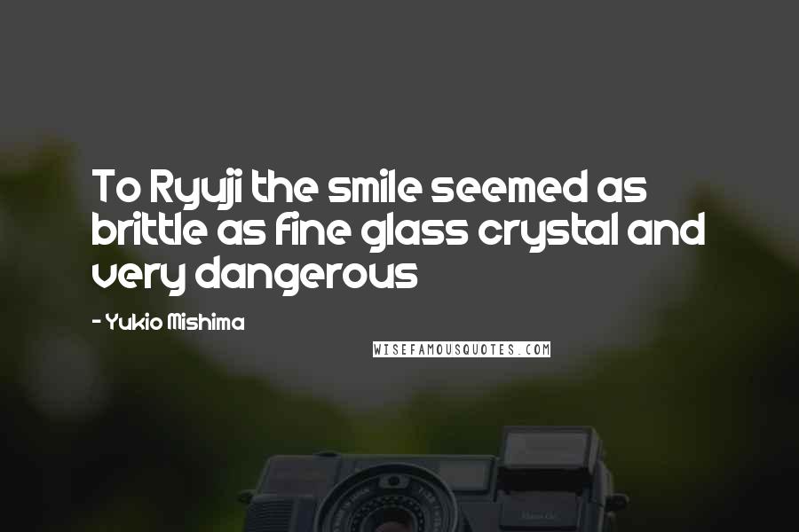Yukio Mishima Quotes: To Ryuji the smile seemed as brittle as fine glass crystal and very dangerous