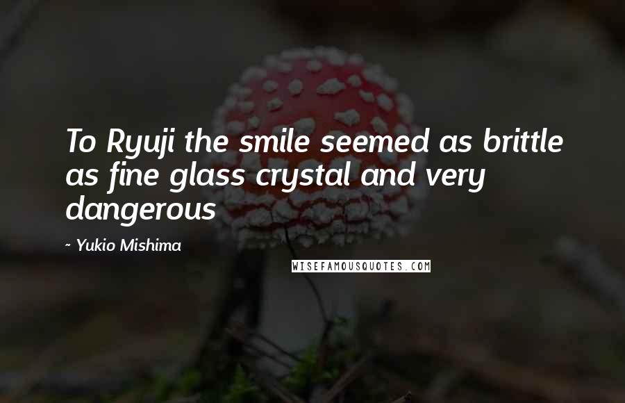 Yukio Mishima Quotes: To Ryuji the smile seemed as brittle as fine glass crystal and very dangerous