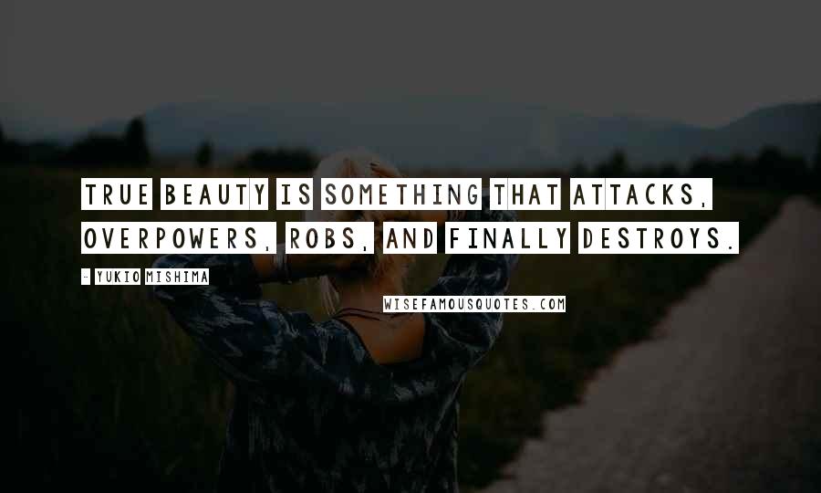 Yukio Mishima Quotes: True beauty is something that attacks, overpowers, robs, and finally destroys.