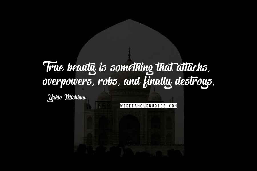 Yukio Mishima Quotes: True beauty is something that attacks, overpowers, robs, and finally destroys.