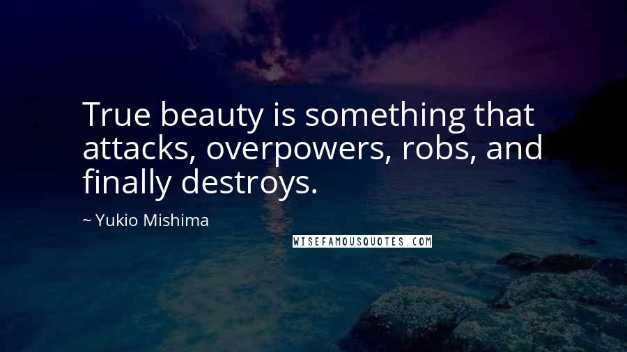 Yukio Mishima Quotes: True beauty is something that attacks, overpowers, robs, and finally destroys.