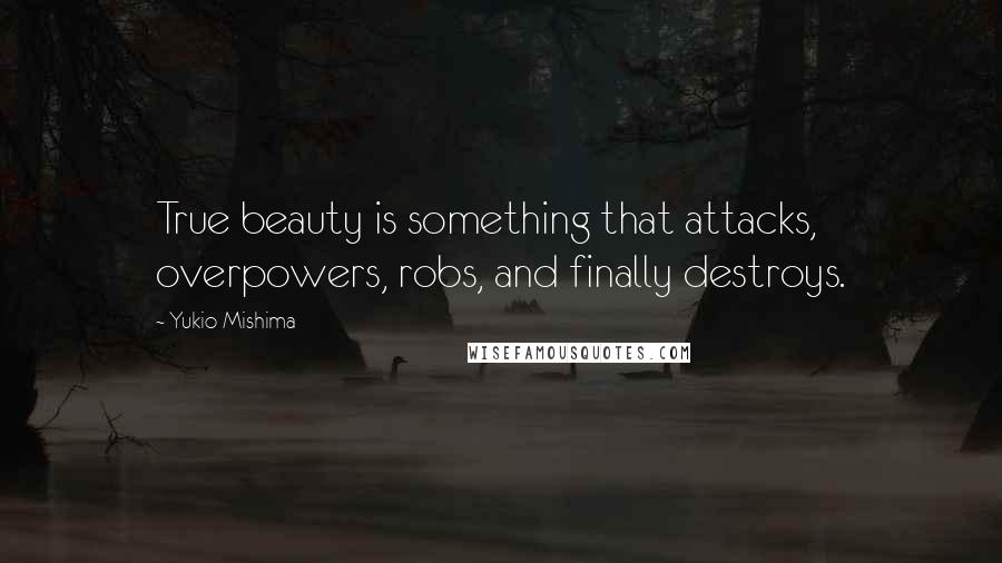 Yukio Mishima Quotes: True beauty is something that attacks, overpowers, robs, and finally destroys.