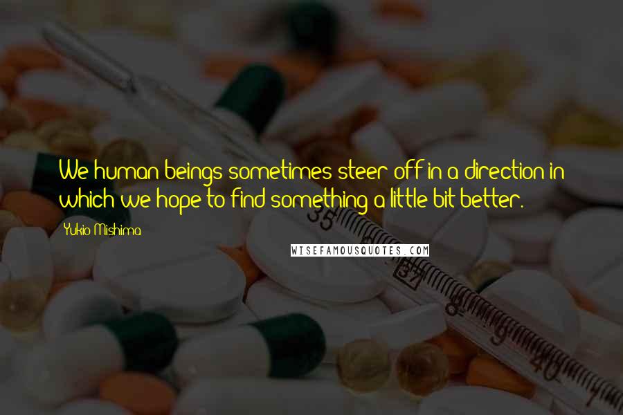 Yukio Mishima Quotes: We human beings sometimes steer off in a direction in which we hope to find something a little bit better.