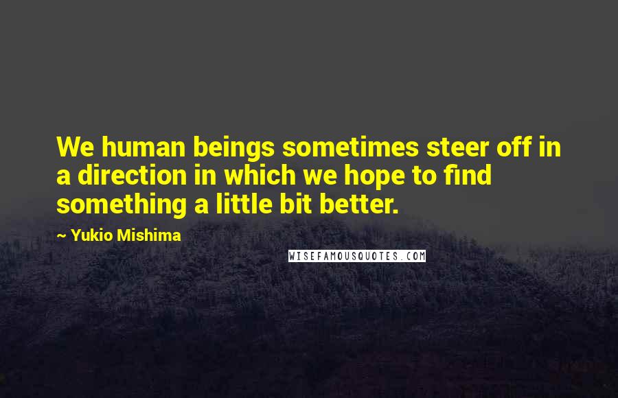 Yukio Mishima Quotes: We human beings sometimes steer off in a direction in which we hope to find something a little bit better.