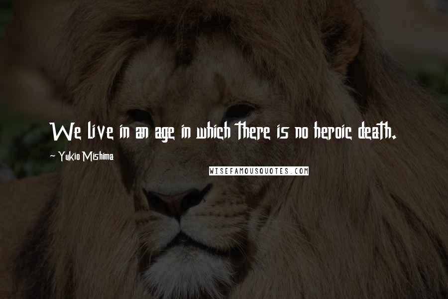 Yukio Mishima Quotes: We live in an age in which there is no heroic death.