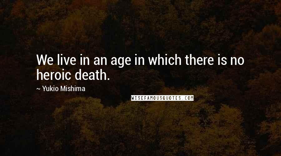 Yukio Mishima Quotes: We live in an age in which there is no heroic death.