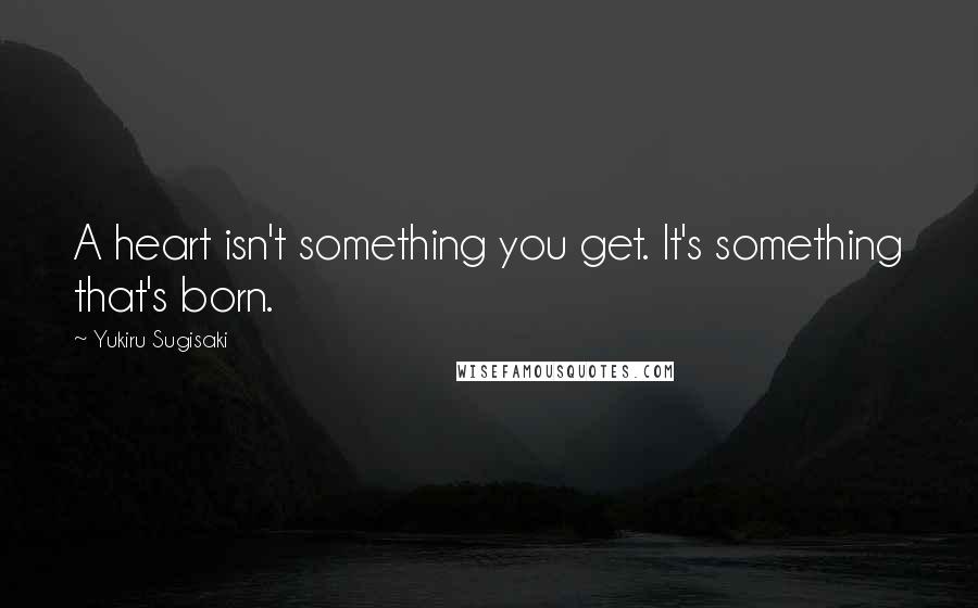 Yukiru Sugisaki Quotes: A heart isn't something you get. It's something that's born.