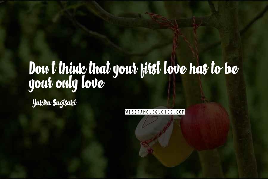 Yukiru Sugisaki Quotes: Don't think that your first love has to be your only love.