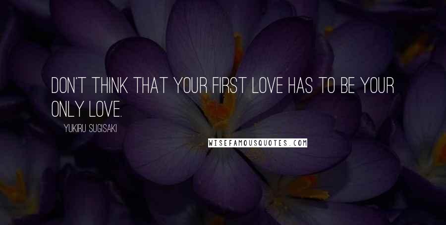 Yukiru Sugisaki Quotes: Don't think that your first love has to be your only love.