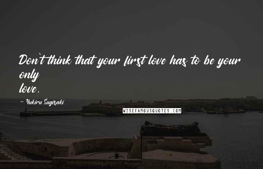 Yukiru Sugisaki Quotes: Don't think that your first love has to be your only love.