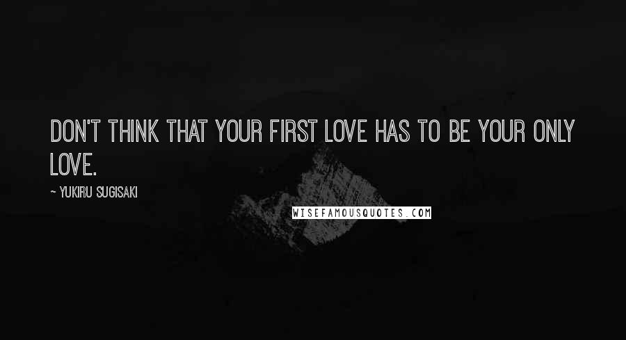 Yukiru Sugisaki Quotes: Don't think that your first love has to be your only love.