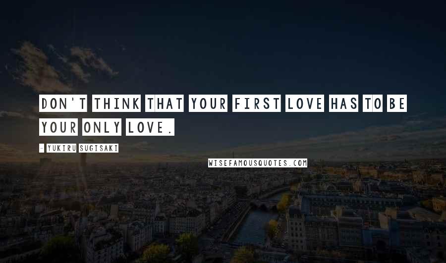 Yukiru Sugisaki Quotes: Don't think that your first love has to be your only love.