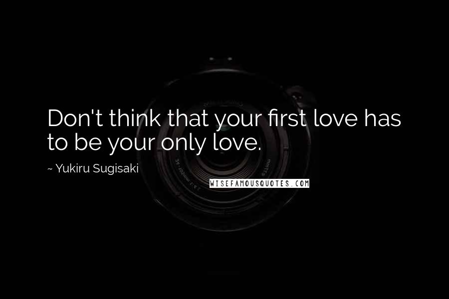 Yukiru Sugisaki Quotes: Don't think that your first love has to be your only love.