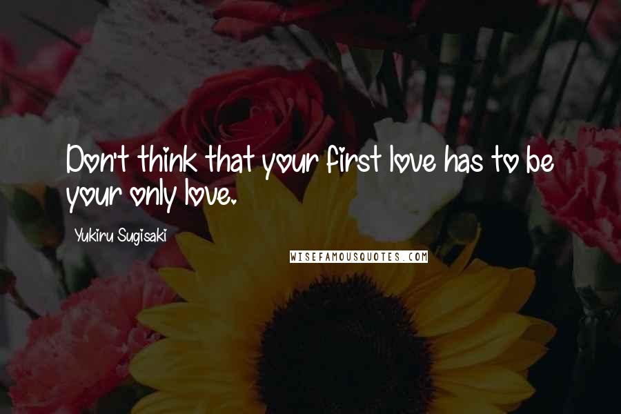 Yukiru Sugisaki Quotes: Don't think that your first love has to be your only love.