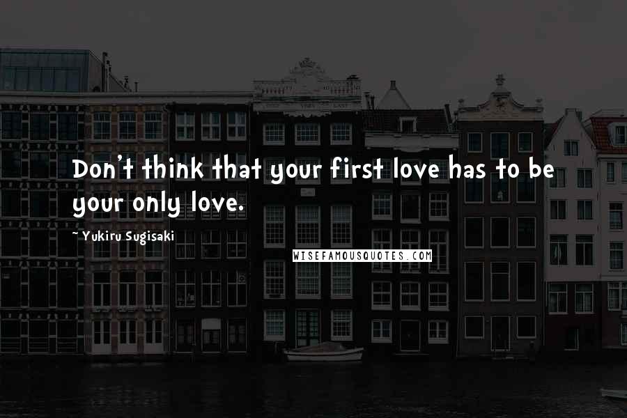 Yukiru Sugisaki Quotes: Don't think that your first love has to be your only love.