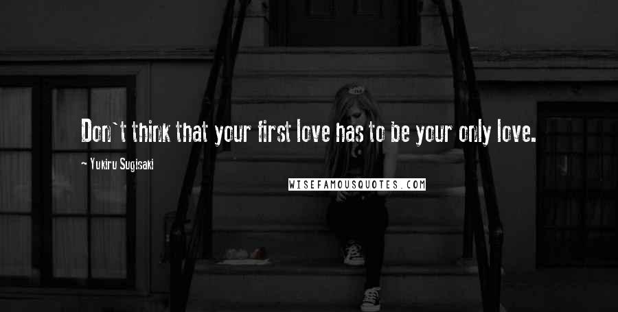 Yukiru Sugisaki Quotes: Don't think that your first love has to be your only love.