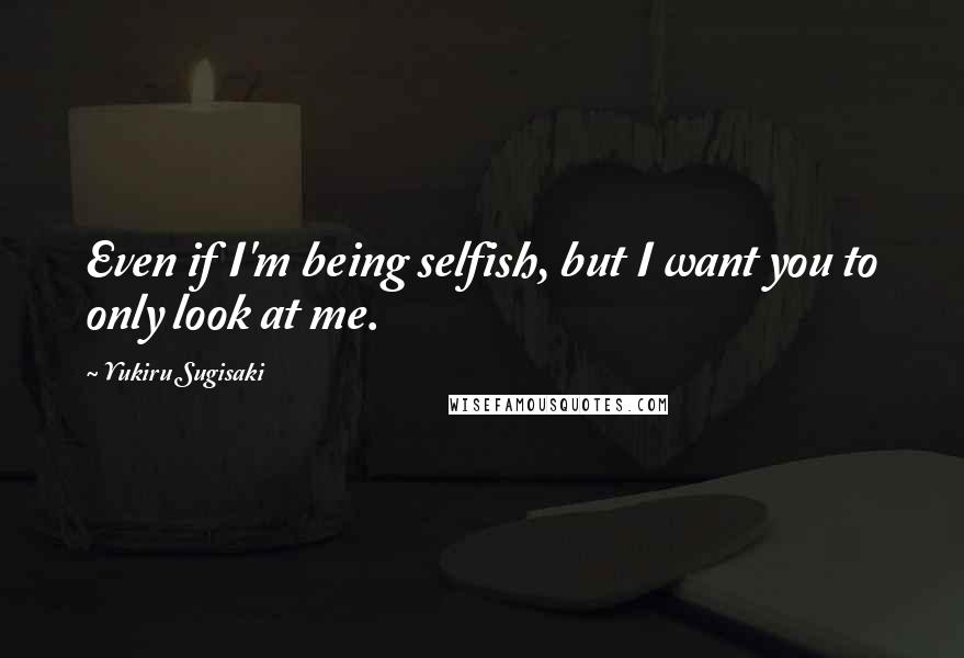 Yukiru Sugisaki Quotes: Even if I'm being selfish, but I want you to only look at me.