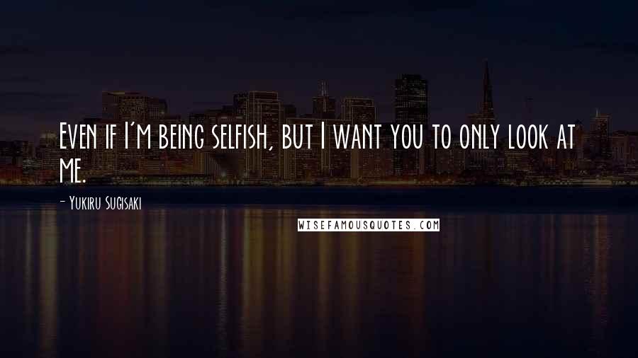 Yukiru Sugisaki Quotes: Even if I'm being selfish, but I want you to only look at me.