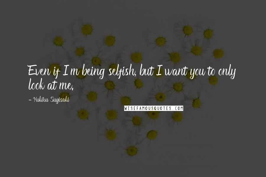 Yukiru Sugisaki Quotes: Even if I'm being selfish, but I want you to only look at me.