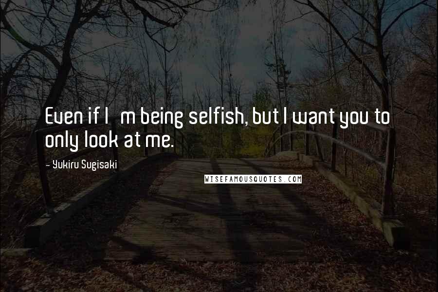 Yukiru Sugisaki Quotes: Even if I'm being selfish, but I want you to only look at me.