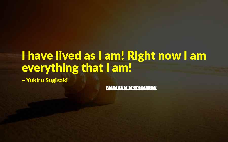 Yukiru Sugisaki Quotes: I have lived as I am! Right now I am everything that I am!