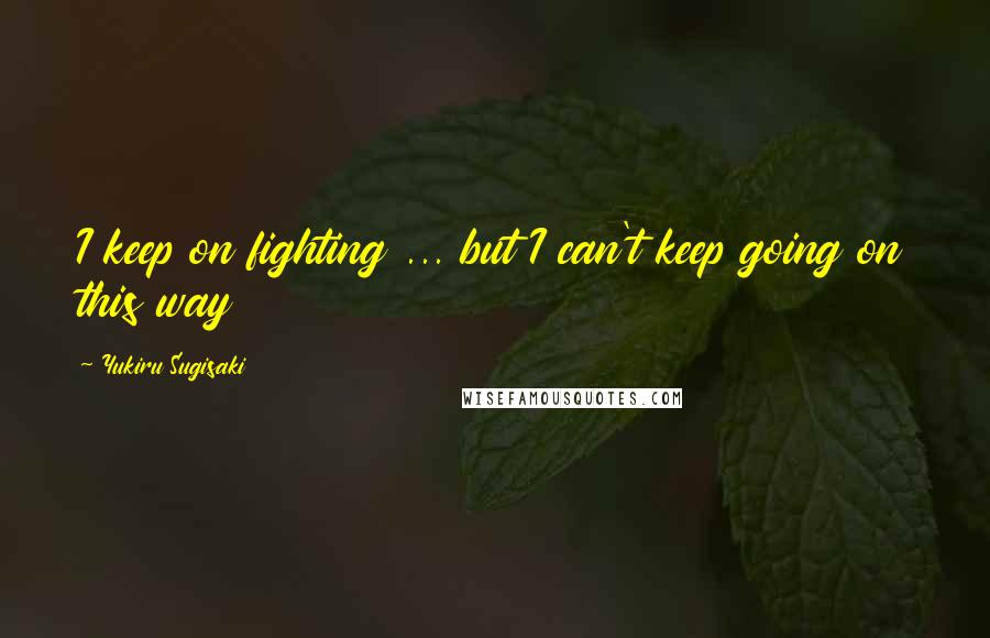 Yukiru Sugisaki Quotes: I keep on fighting ... but I can't keep going on this way