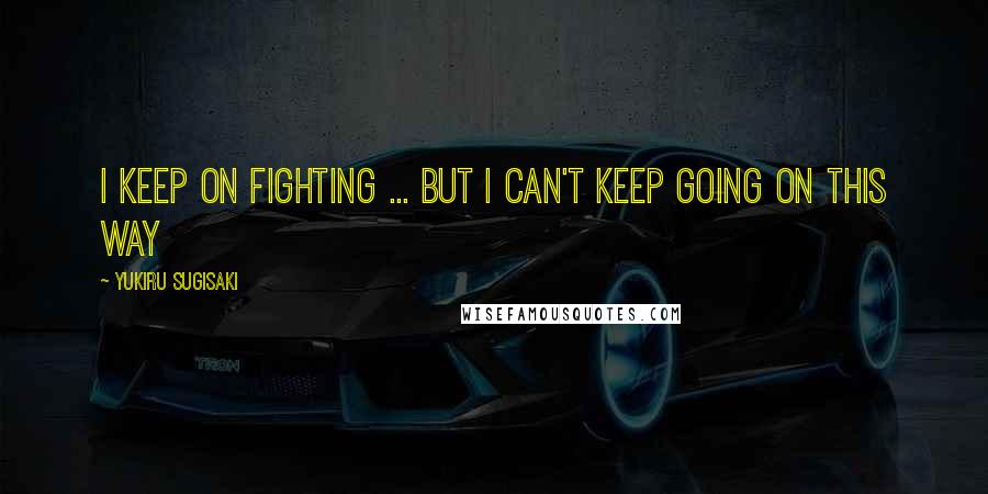 Yukiru Sugisaki Quotes: I keep on fighting ... but I can't keep going on this way