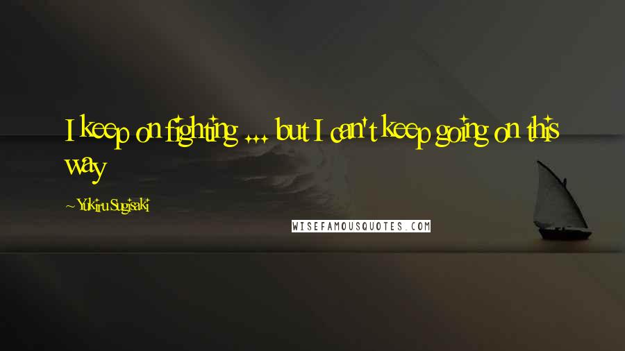 Yukiru Sugisaki Quotes: I keep on fighting ... but I can't keep going on this way