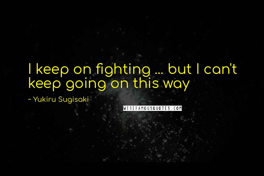 Yukiru Sugisaki Quotes: I keep on fighting ... but I can't keep going on this way