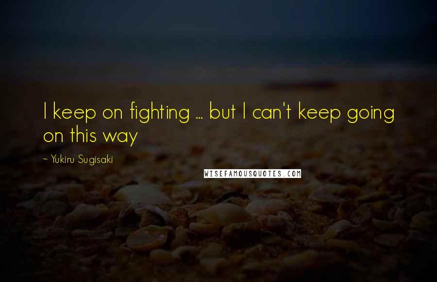 Yukiru Sugisaki Quotes: I keep on fighting ... but I can't keep going on this way