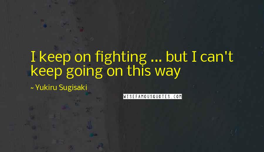 Yukiru Sugisaki Quotes: I keep on fighting ... but I can't keep going on this way