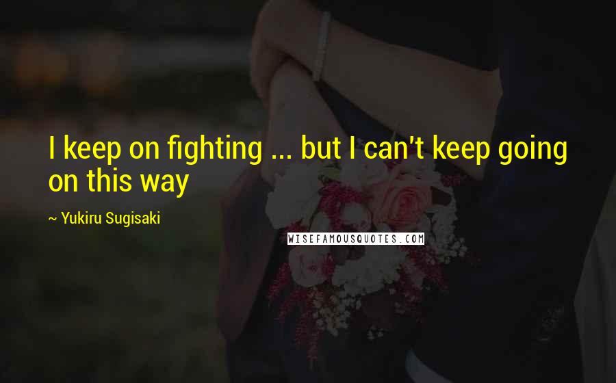 Yukiru Sugisaki Quotes: I keep on fighting ... but I can't keep going on this way