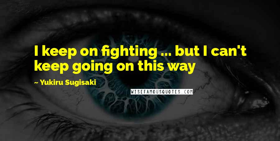 Yukiru Sugisaki Quotes: I keep on fighting ... but I can't keep going on this way