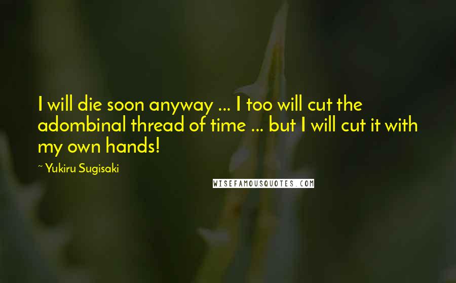 Yukiru Sugisaki Quotes: I will die soon anyway ... I too will cut the adombinal thread of time ... but I will cut it with my own hands!