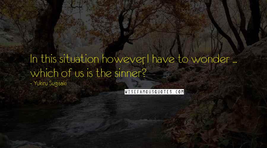 Yukiru Sugisaki Quotes: In this situation however, I have to wonder ... which of us is the sinner?