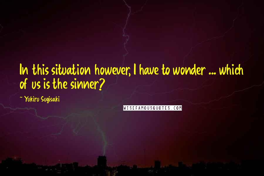 Yukiru Sugisaki Quotes: In this situation however, I have to wonder ... which of us is the sinner?