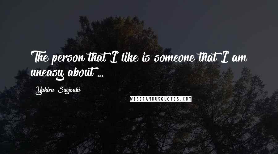 Yukiru Sugisaki Quotes: The person that I like is someone that I am uneasy about ...