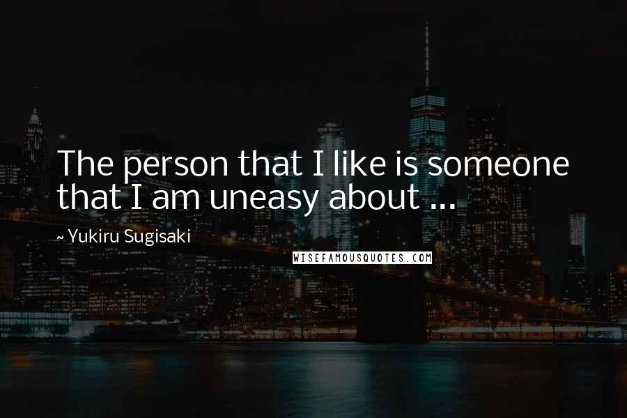 Yukiru Sugisaki Quotes: The person that I like is someone that I am uneasy about ...