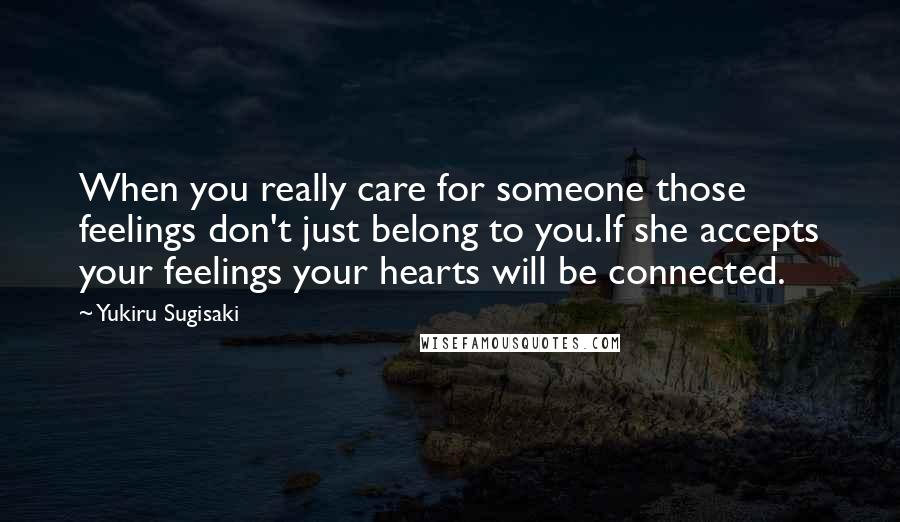 Yukiru Sugisaki Quotes: When you really care for someone those feelings don't just belong to you.If she accepts your feelings your hearts will be connected.