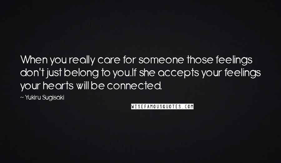 Yukiru Sugisaki Quotes: When you really care for someone those feelings don't just belong to you.If she accepts your feelings your hearts will be connected.