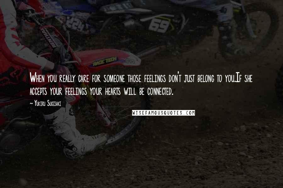 Yukiru Sugisaki Quotes: When you really care for someone those feelings don't just belong to you.If she accepts your feelings your hearts will be connected.