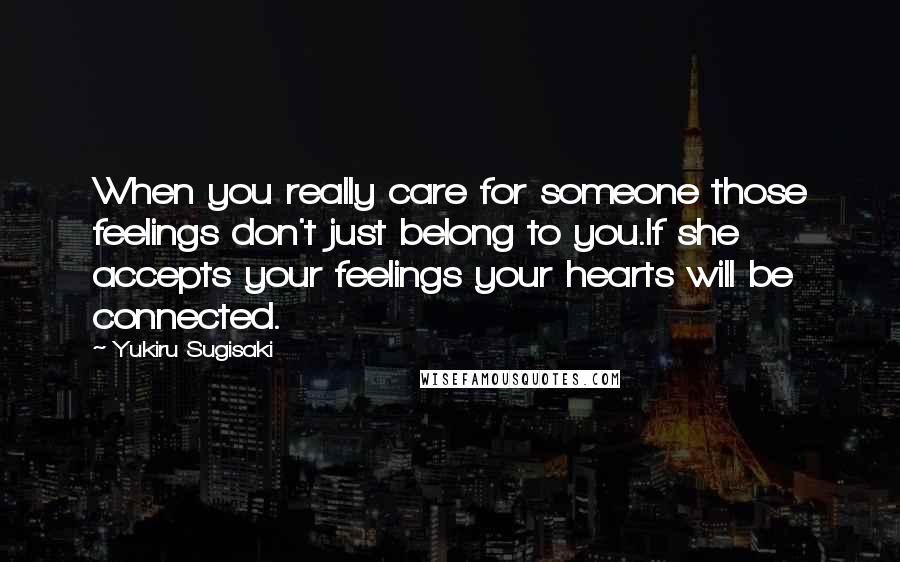 Yukiru Sugisaki Quotes: When you really care for someone those feelings don't just belong to you.If she accepts your feelings your hearts will be connected.